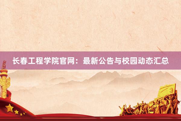长春工程学院官网：最新公告与校园动态汇总