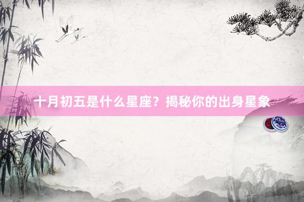 十月初五是什么星座？揭秘你的出身星象