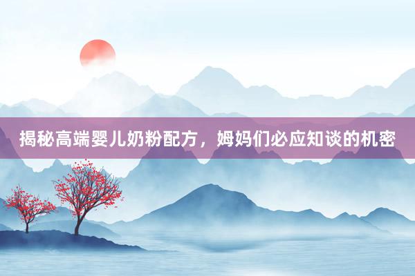 揭秘高端婴儿奶粉配方，姆妈们必应知谈的机密