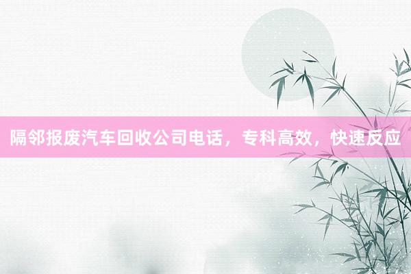 隔邻报废汽车回收公司电话，专科高效，快速反应