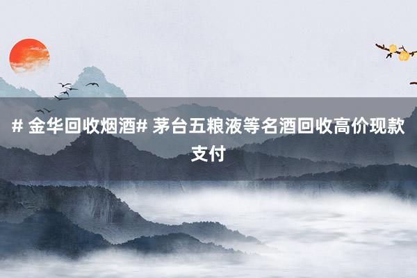 # 金华回收烟酒# 茅台五粮液等名酒回收高价现款支付