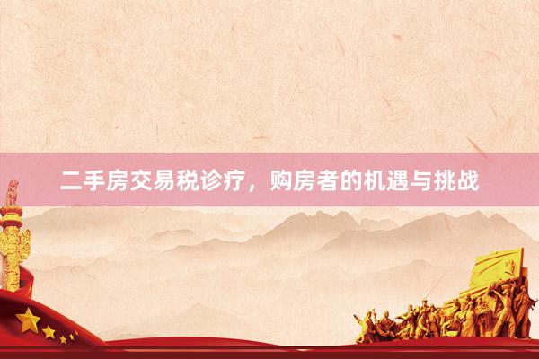 二手房交易税诊疗，购房者的机遇与挑战