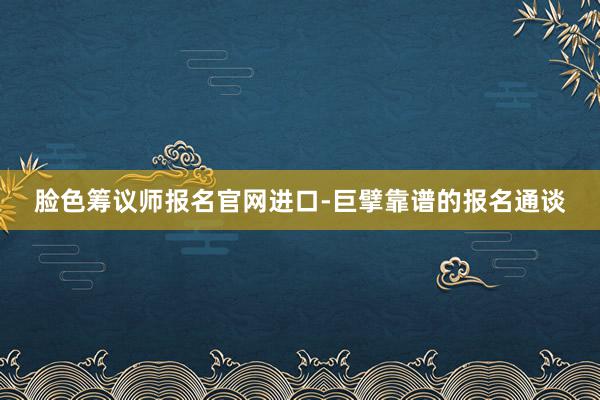 脸色筹议师报名官网进口-巨擘靠谱的报名通谈