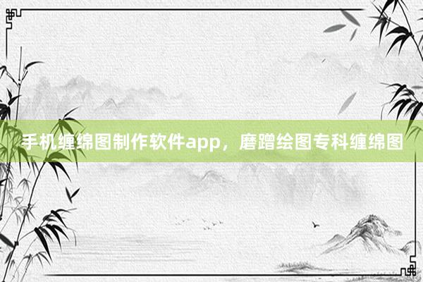 手机缠绵图制作软件app，磨蹭绘图专科缠绵图