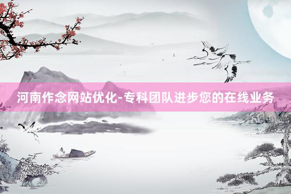 河南作念网站优化-专科团队进步您的在线业务