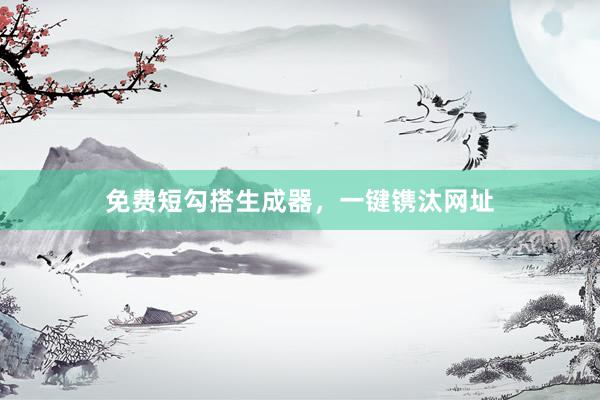 免费短勾搭生成器，一键镌汰网址