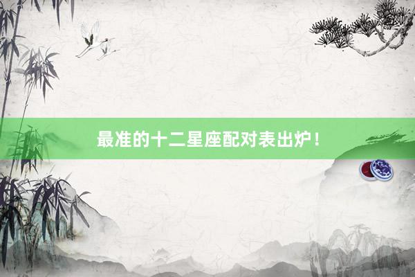 最准的十二星座配对表出炉！