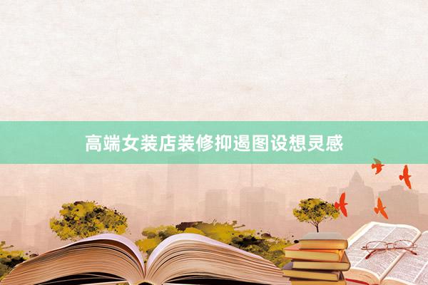 高端女装店装修抑遏图设想灵感