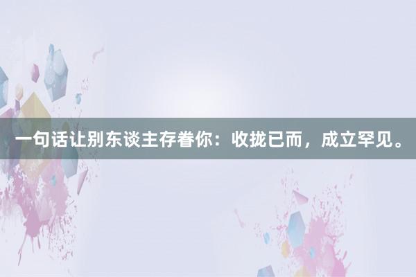 一句话让别东谈主存眷你：收拢已而，成立罕见。