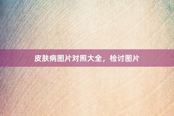 皮肤病图片对照大全，检讨图片