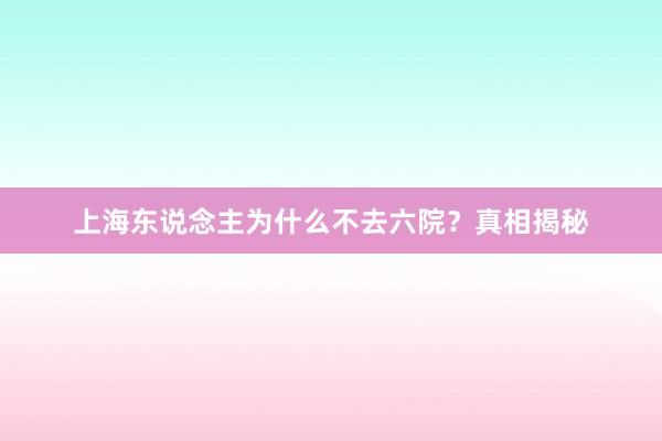 上海东说念主为什么不去六院？真相揭秘