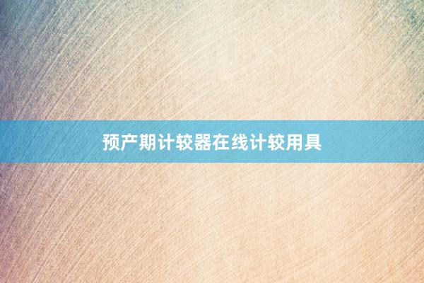预产期计较器在线计较用具