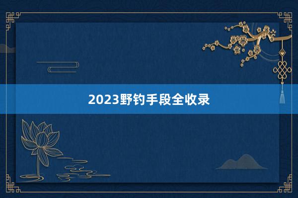 2023野钓手段全收录