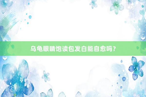乌龟眼睛饱读包发白能自愈吗？
