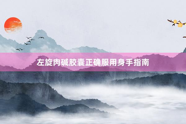 左旋肉碱胶囊正确服用身手指南
