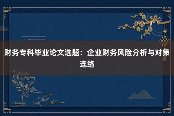 财务专科毕业论文选题：企业财务风险分析与对策连络