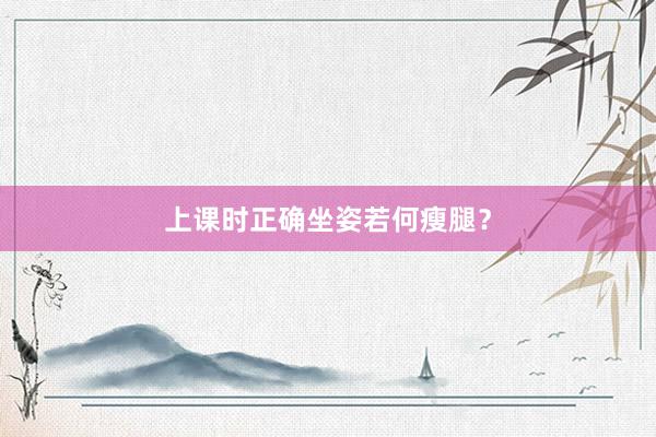 上课时正确坐姿若何瘦腿？
